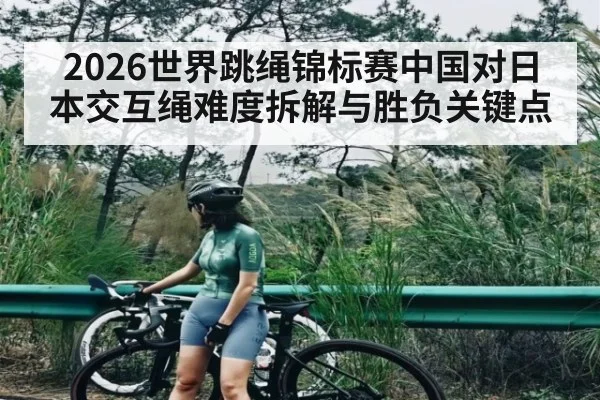 2026世界跳绳锦标赛中国对日本交互绳难度拆解与胜负关键点