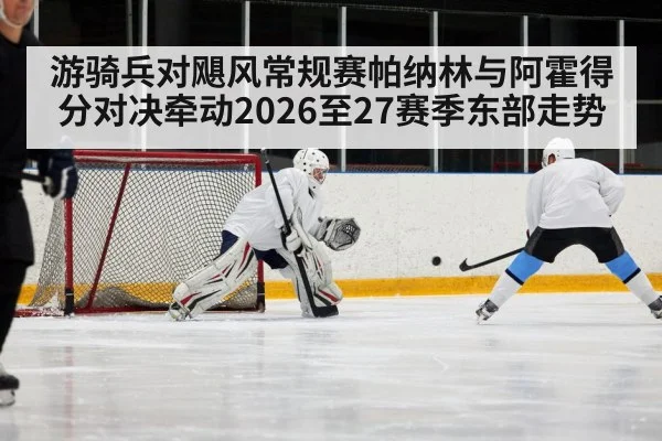 游骑兵对飓风常规赛帕纳林与阿霍得分对决牵动2026至27赛季东部走势